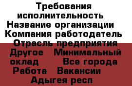 Требования исполнительность › Название организации ­ Компания-работодатель › Отрасль предприятия ­ Другое › Минимальный оклад ­ 1 - Все города Работа » Вакансии   . Адыгея респ.